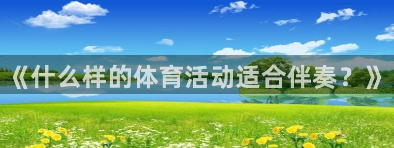 必一运动官网入口：《什么样的体育活动适合伴奏？》